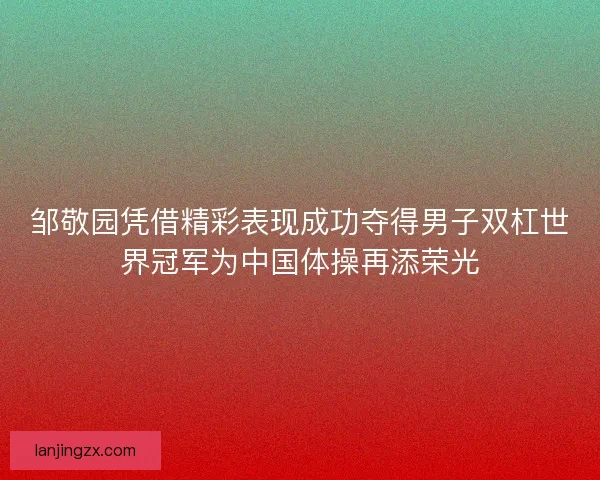 邹敬园凭借精彩表现成功夺得男子双杠世界冠军为中国体操再添荣光