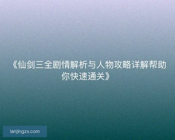 《仙剑三全剧情解析与人物攻略详解帮助你快速通关》