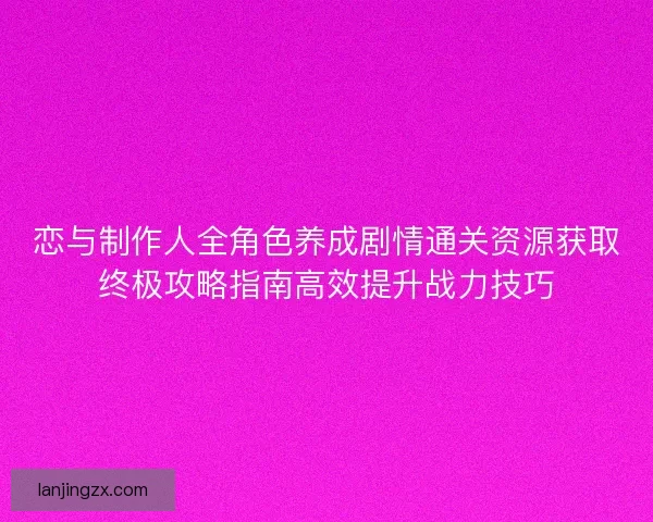 恋与制作人全角色养成剧情通关资源获取终极攻略指南高效提升战力技巧