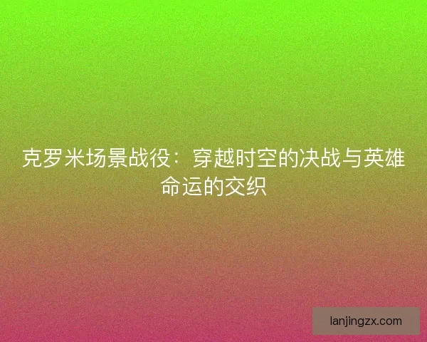 克罗米场景战役：穿越时空的决战与英雄命运的交织