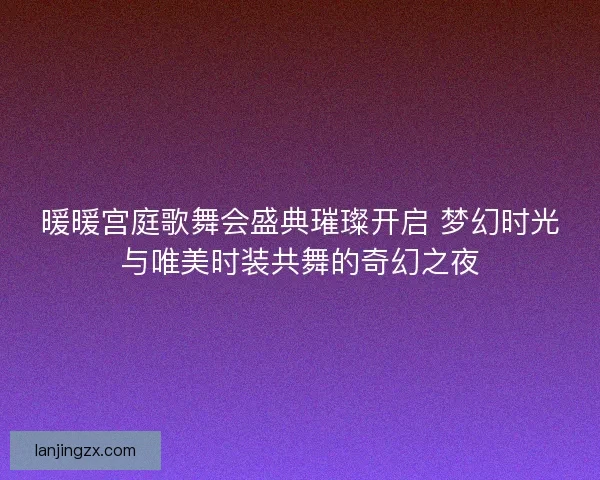 暖暖宫庭歌舞会盛典璀璨开启 梦幻时光与唯美时装共舞的奇幻之夜
