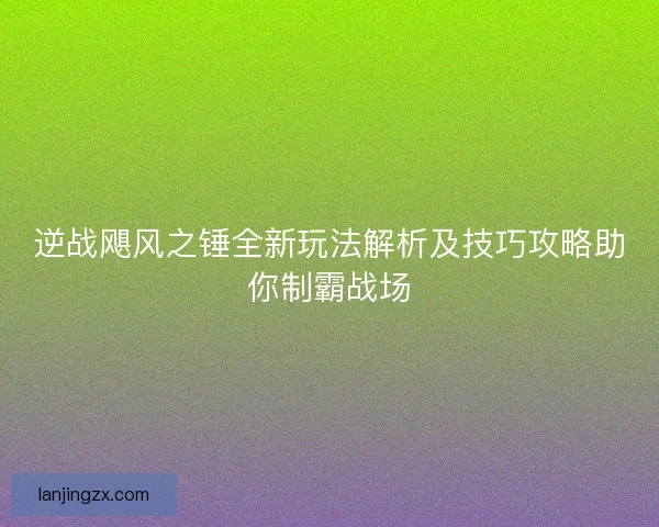 逆战飓风之锤全新玩法解析及技巧攻略助你制霸战场