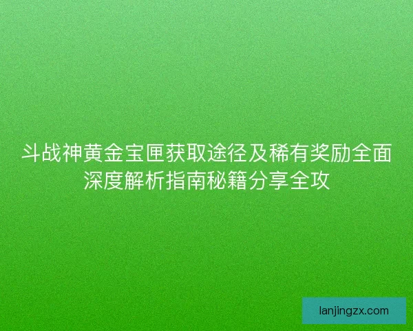 斗战神黄金宝匣获取途径及稀有奖励全面深度解析指南秘籍分享全攻