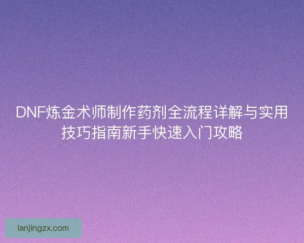 DNF炼金术师制作药剂全流程详解与实用技巧指南新手快速入门攻略