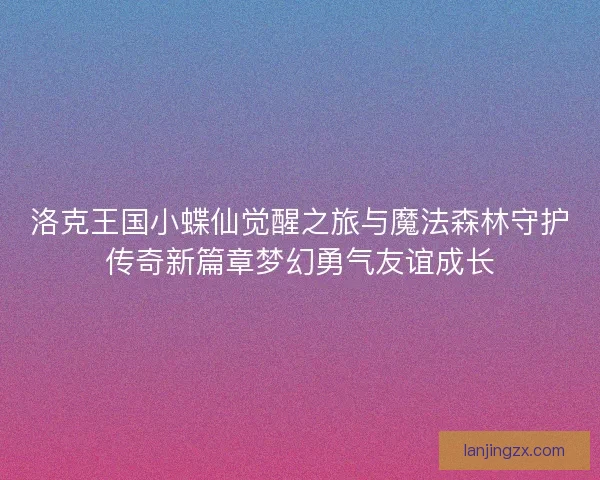 洛克王国小蝶仙觉醒之旅与魔法森林守护传奇新篇章梦幻勇气友谊成长