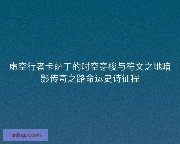 虚空行者卡萨丁的时空穿梭与符文之地暗影传奇之路命运史诗征程