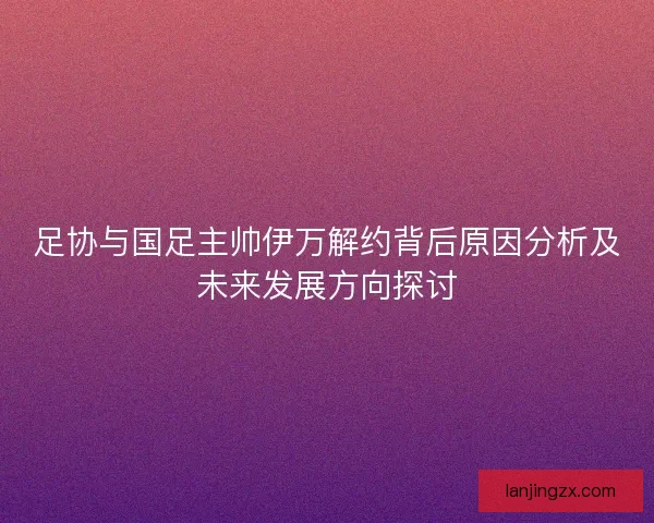 足协与国足主帅伊万解约背后原因分析及未来发展方向探讨