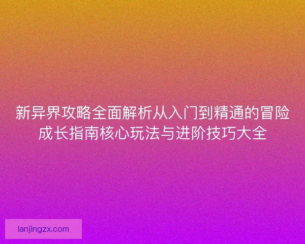 新异界攻略全面解析从入门到精通的冒险成长指南核心玩法与进阶技巧大全
