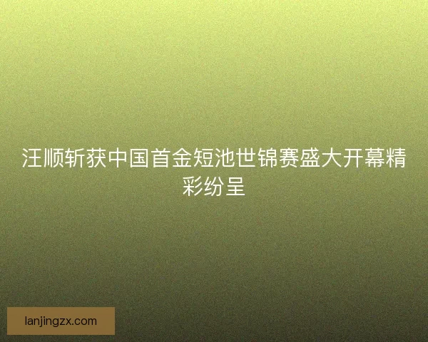 汪顺斩获中国首金短池世锦赛盛大开幕精彩纷呈
