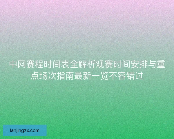 中网赛程时间表全解析观赛时间安排与重点场次指南最新一览不容错过