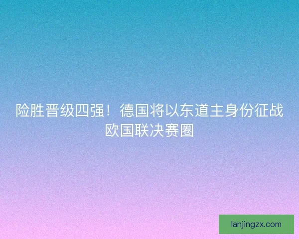 险胜晋级四强！德国将以东道主身份征战欧国联决赛圈