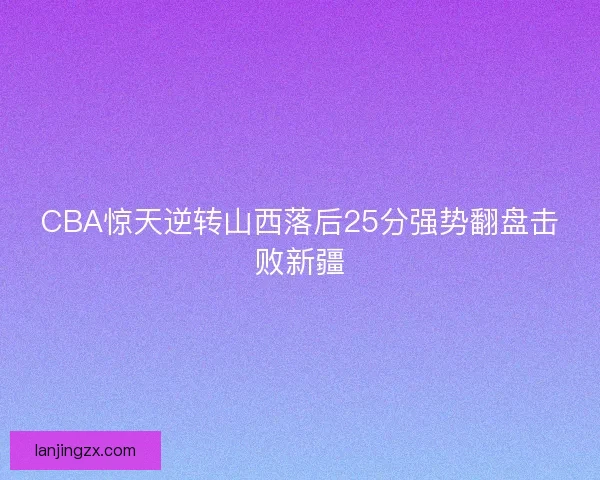 CBA惊天逆转山西落后25分强势翻盘击败新疆