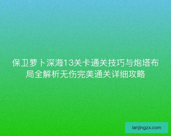 保卫萝卜深海13关卡通关技巧与炮塔布局全解析无伤完美通关详细攻略