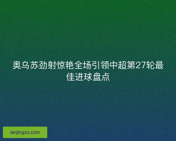 奥乌苏劲射惊艳全场引领中超第27轮最佳进球盘点