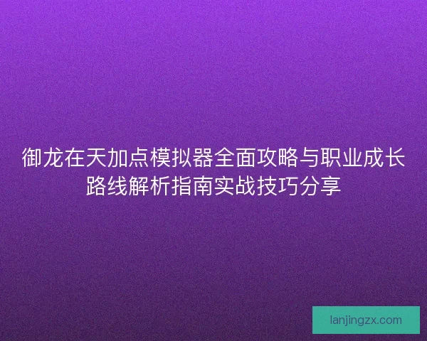 御龙在天加点模拟器全面攻略与职业成长路线解析指南实战技巧分享