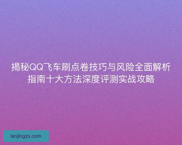 揭秘QQ飞车刷点卷技巧与风险全面解析指南十大方法深度评测实战攻略
