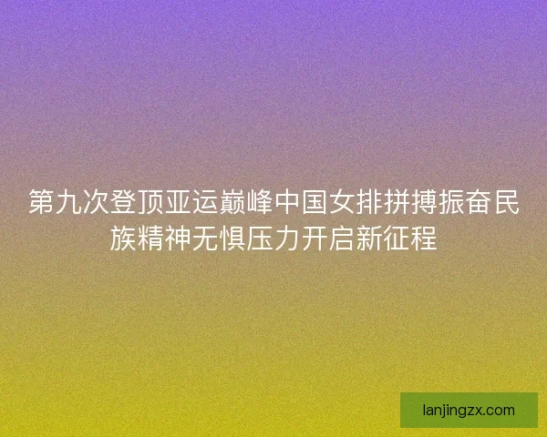 第九次登顶亚运巅峰中国女排拼搏振奋民族精神无惧压力开启新征程