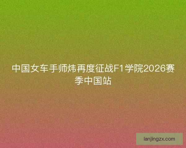 中国女车手师炜再度征战F1学院2026赛季中国站