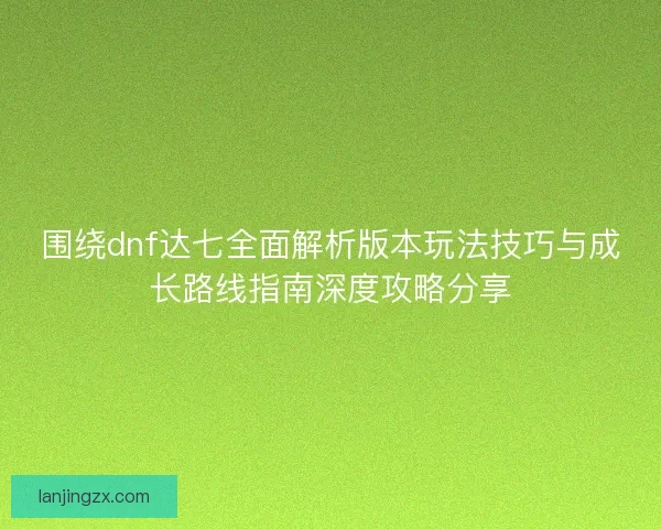 围绕dnf达七全面解析版本玩法技巧与成长路线指南深度攻略分享