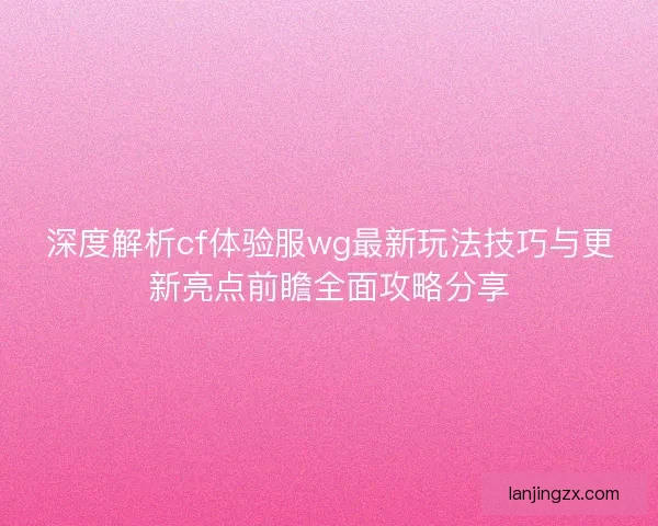 深度解析cf体验服wg最新玩法技巧与更新亮点前瞻全面攻略分享