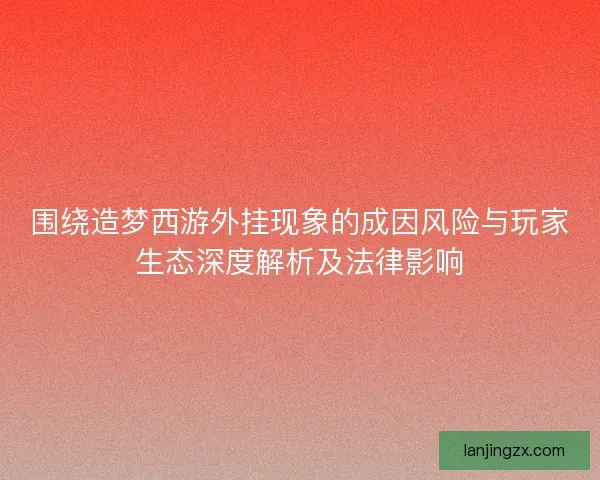 围绕造梦西游外挂现象的成因风险与玩家生态深度解析及法律影响