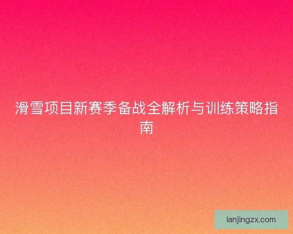 滑雪项目新赛季备战全解析与训练策略指南