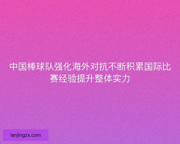 中国棒球队强化海外对抗不断积累国际比赛经验提升整体实力