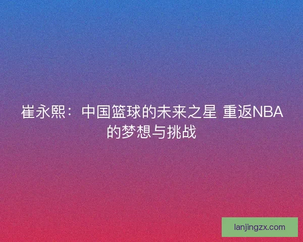 崔永熙：中国篮球的未来之星 重返NBA的梦想与挑战
