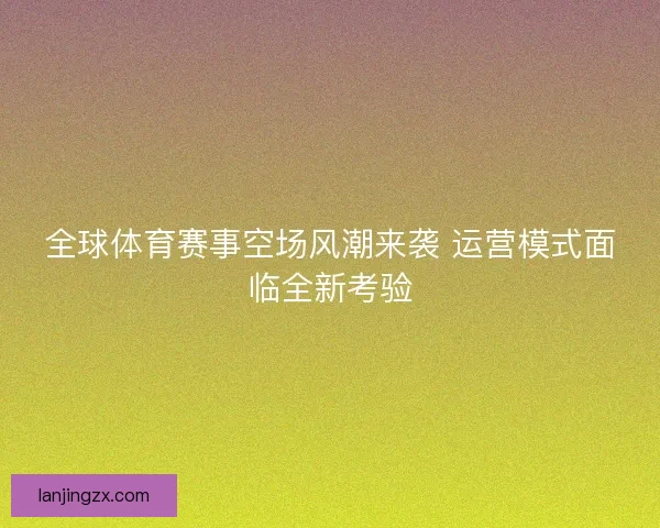 全球体育赛事空场风潮来袭 运营模式面临全新考验