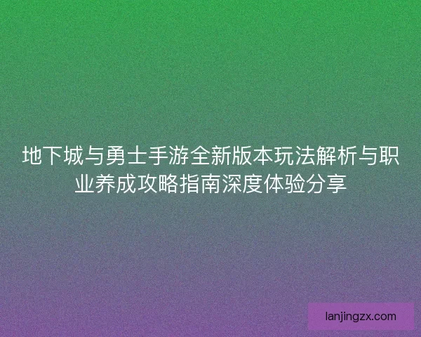 地下城与勇士手游全新版本玩法解析与职业养成攻略指南深度体验分享