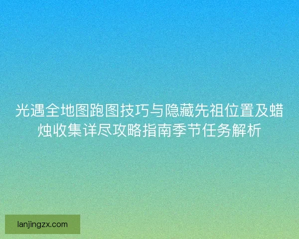 光遇全地图跑图技巧与隐藏先祖位置及蜡烛收集详尽攻略指南季节任务解析