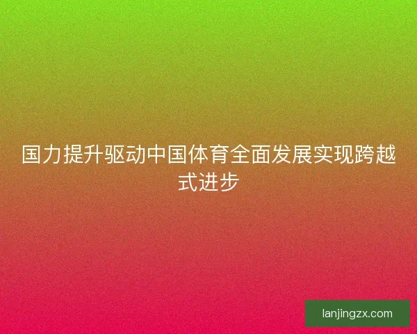 国力提升驱动中国体育全面发展实现跨越式进步