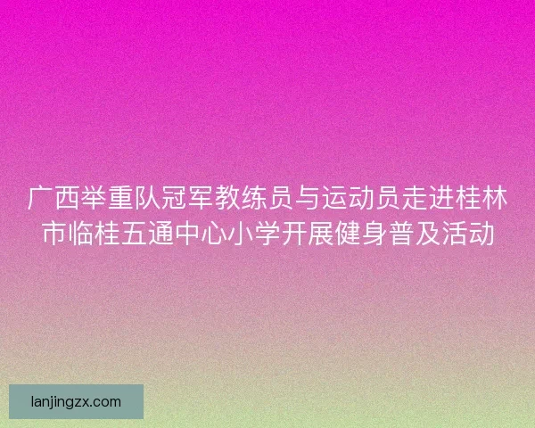 广西举重队冠军教练员与运动员走进桂林市临桂五通中心小学开展健身普及活动